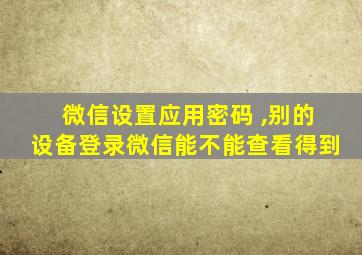 微信设置应用密码 ,别的设备登录微信能不能查看得到